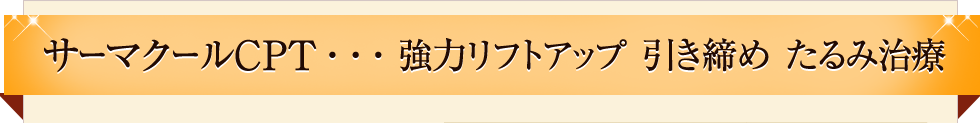 サーマクールCPT・・・強力リフトアップ引き締めたるみ治療